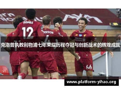 克洛普执教利物浦七年荣耀历程夺冠与创新战术的辉煌成就