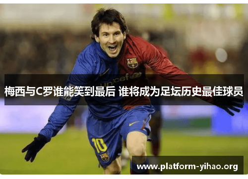 梅西与C罗谁能笑到最后 谁将成为足坛历史最佳球员