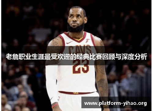 老詹职业生涯最受欢迎的经典比赛回顾与深度分析