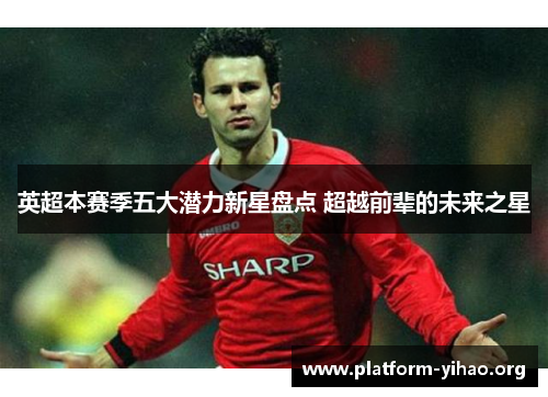 英超本赛季五大潜力新星盘点 超越前辈的未来之星
