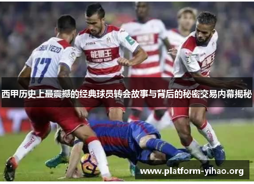 西甲历史上最震撼的经典球员转会故事与背后的秘密交易内幕揭秘