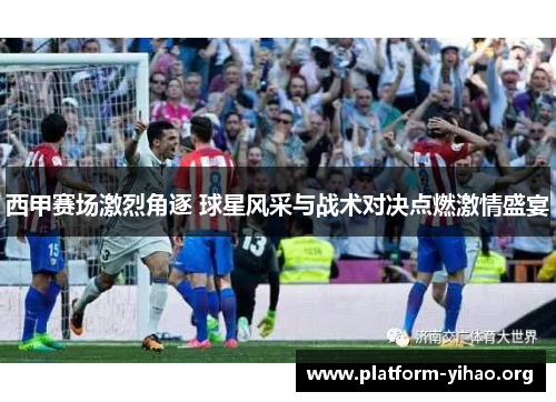 西甲赛场激烈角逐 球星风采与战术对决点燃激情盛宴