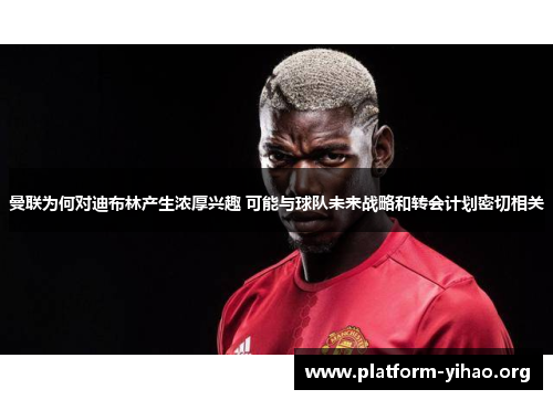 曼联为何对迪布林产生浓厚兴趣 可能与球队未来战略和转会计划密切相关