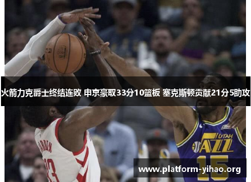 火箭力克爵士终结连败 申京豪取33分10篮板 塞克斯顿贡献21分5助攻