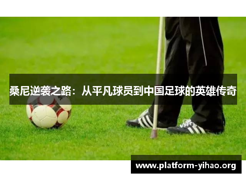 桑尼逆袭之路：从平凡球员到中国足球的英雄传奇