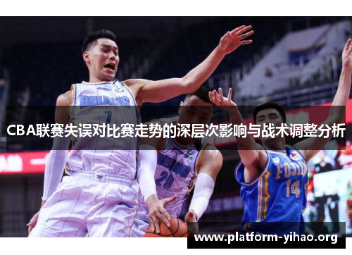 CBA联赛失误对比赛走势的深层次影响与战术调整分析