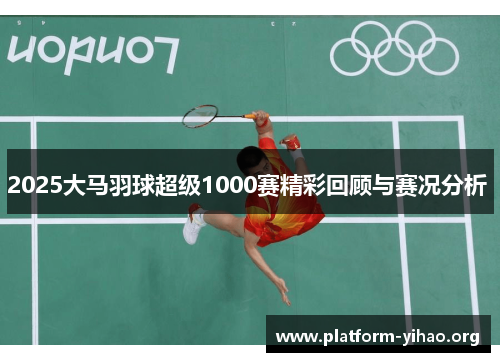 2025大马羽球超级1000赛精彩回顾与赛况分析 