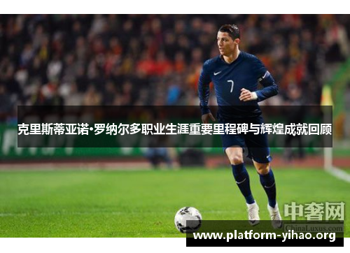 克里斯蒂亚诺·罗纳尔多职业生涯重要里程碑与辉煌成就回顾