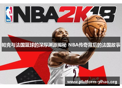 帕克与法国篮球的深厚渊源揭秘 NBA传奇背后的法国故事