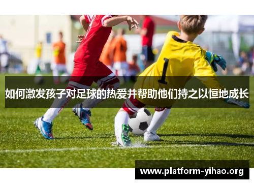 如何激发孩子对足球的热爱并帮助他们持之以恒地成长