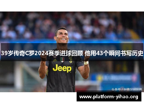 39岁传奇C罗2024赛季进球回顾 他用43个瞬间书写历史