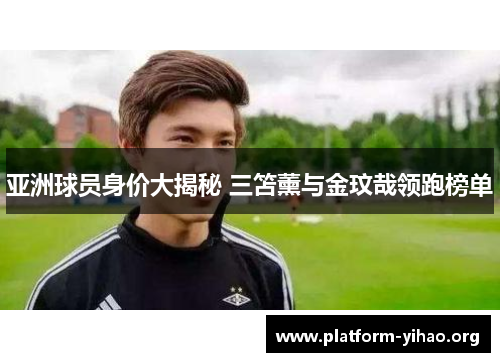 亚洲球员身价大揭秘 三笘薰与金玟哉领跑榜单