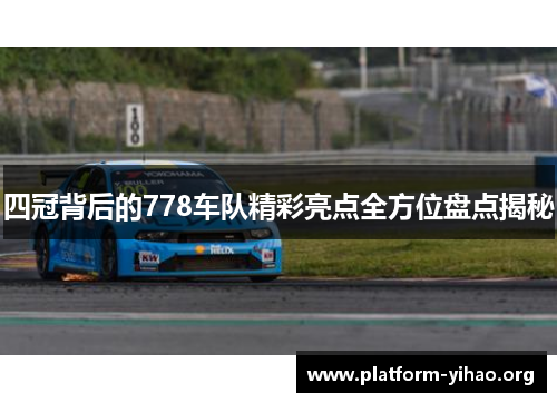 四冠背后的778车队精彩亮点全方位盘点揭秘