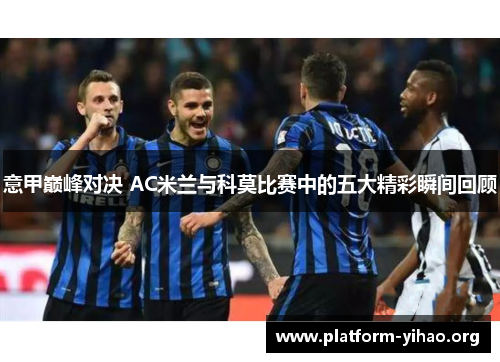 意甲巅峰对决 AC米兰与科莫比赛中的五大精彩瞬间回顾