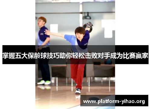 掌握五大保龄球技巧助你轻松击败对手成为比赛赢家