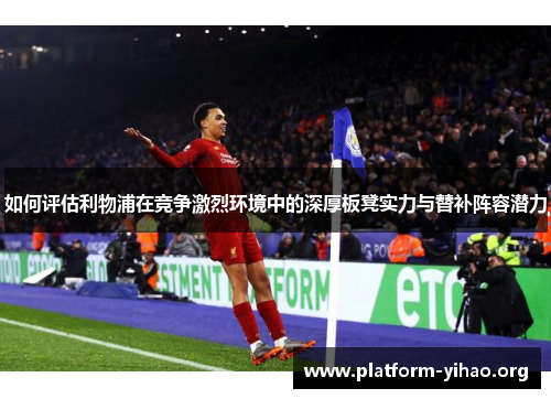 如何评估利物浦在竞争激烈环境中的深厚板凳实力与替补阵容潜力