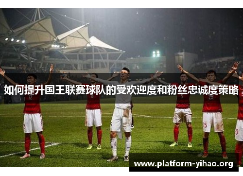 如何提升国王联赛球队的受欢迎度和粉丝忠诚度策略