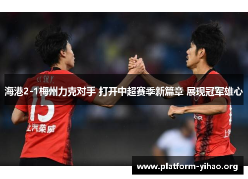海港2-1梅州力克对手 打开中超赛季新篇章 展现冠军雄心