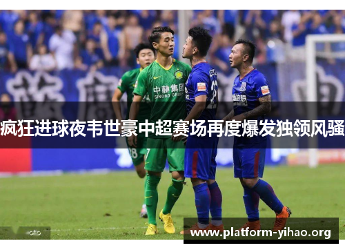 疯狂进球夜韦世豪中超赛场再度爆发独领风骚