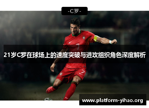 21岁C罗在球场上的速度突破与进攻组织角色深度解析