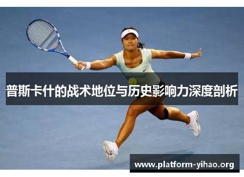普斯卡什的战术地位与历史影响力深度剖析