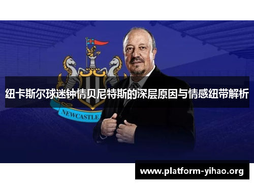 纽卡斯尔球迷钟情贝尼特斯的深层原因与情感纽带解析