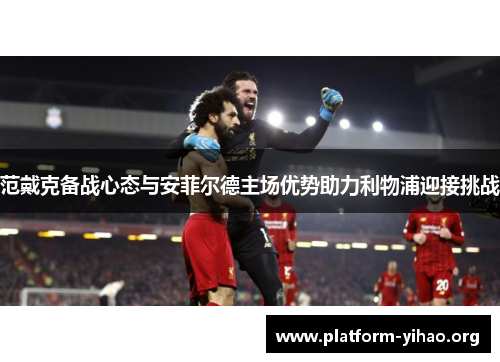 范戴克备战心态与安菲尔德主场优势助力利物浦迎接挑战