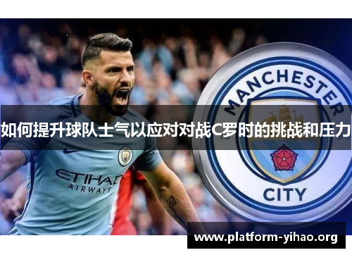 如何提升球队士气以应对对战C罗时的挑战和压力 如何提升球队士气以应对对战C罗时的挑战和压力