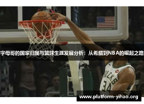 字母哥的国家归属与篮球生涯发展分析:从希腊到NBA的崛起之路 字母哥的国家归属与篮球生涯发展分析:从希腊到NBA的崛起之路