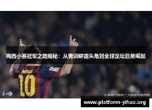 梅西小赛冠军之路揭秘：从青训崭露头角到全球足坛巨星崛起