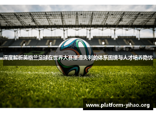 深度解析英格兰足球在世界大赛屡遭失利的体系困境与人才培养隐忧