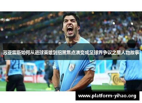 苏亚雷斯如何从进球英雄到招黑焦点演变成足球界争议之星人物故事 苏亚雷斯如何从进球英雄到招黑焦点演变成足球界争议之星人物故事