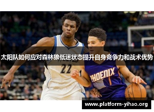 太阳队如何应对森林狼低迷状态提升自身竞争力和战术优势 太阳队如何应对森林狼低迷状态提升自身竞争力和战术优势