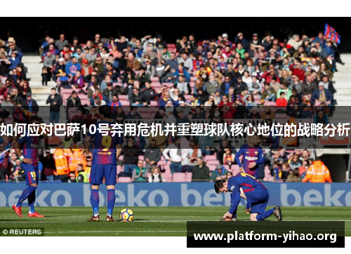 如何应对巴萨10号弃用危机并重塑球队核心地位的战略分析