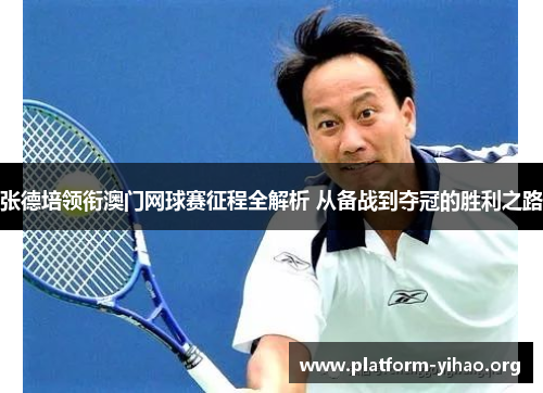 张德培领衔澳门网球赛征程全解析 从备战到夺冠的胜利之路