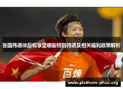 张国伟退役后将享受哪些特别待遇及相关福利政策解析
