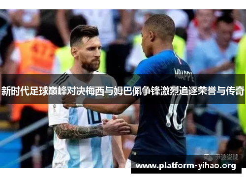 新时代足球巅峰对决梅西与姆巴佩争锋激烈追逐荣誉与传奇