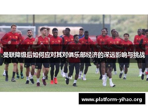 曼联降级后如何应对其对俱乐部经济的深远影响与挑战